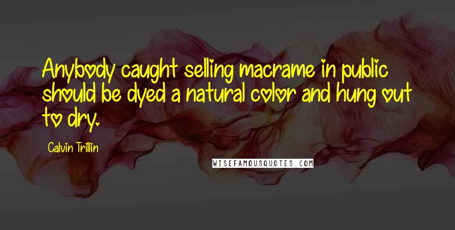 Calvin Trillin Quotes: Anybody caught selling macrame in public should be dyed a natural color and hung out to dry.