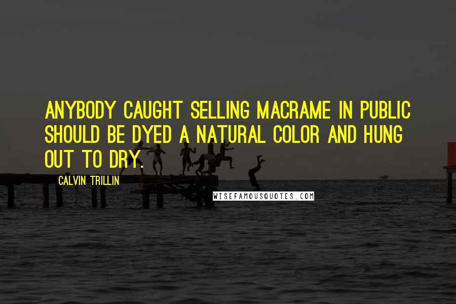 Calvin Trillin Quotes: Anybody caught selling macrame in public should be dyed a natural color and hung out to dry.