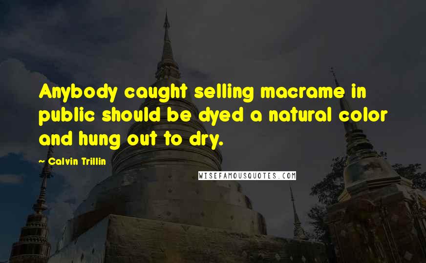 Calvin Trillin Quotes: Anybody caught selling macrame in public should be dyed a natural color and hung out to dry.