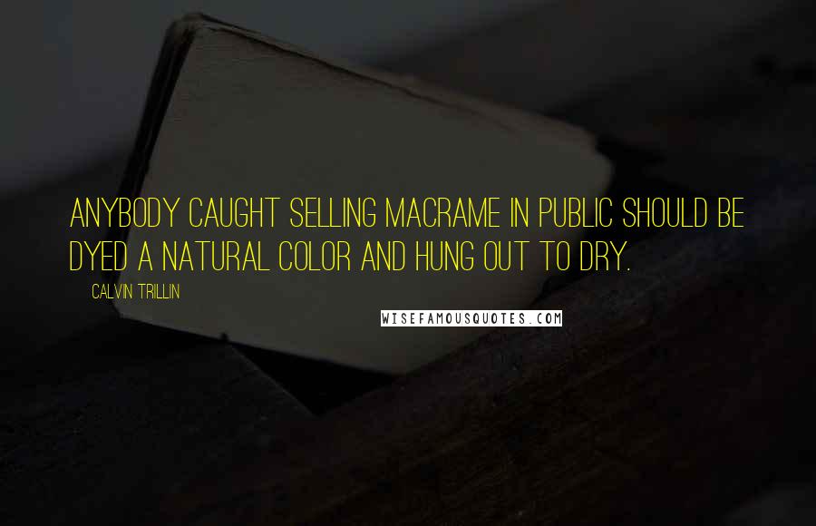 Calvin Trillin Quotes: Anybody caught selling macrame in public should be dyed a natural color and hung out to dry.