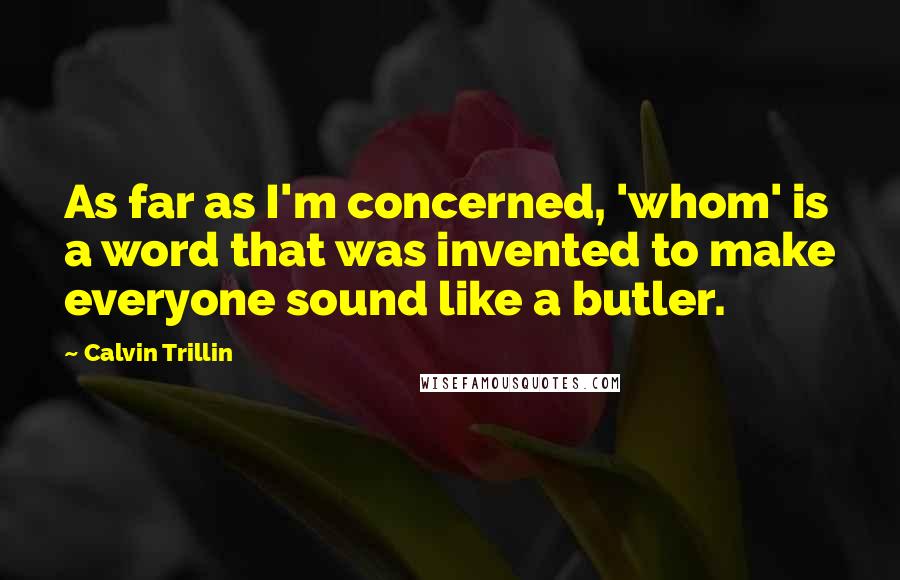 Calvin Trillin Quotes: As far as I'm concerned, 'whom' is a word that was invented to make everyone sound like a butler.