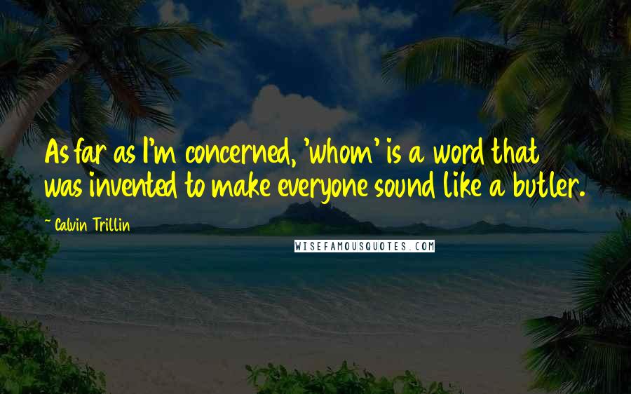 Calvin Trillin Quotes: As far as I'm concerned, 'whom' is a word that was invented to make everyone sound like a butler.