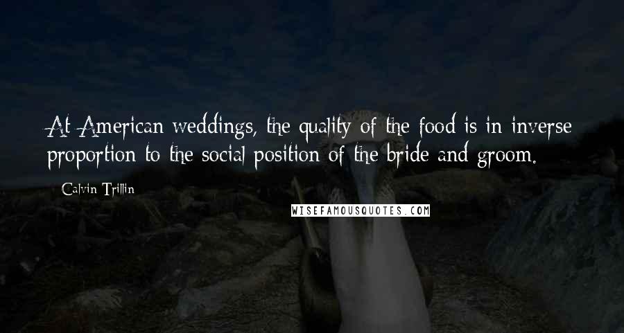 Calvin Trillin Quotes: At American weddings, the quality of the food is in inverse proportion to the social position of the bride and groom.