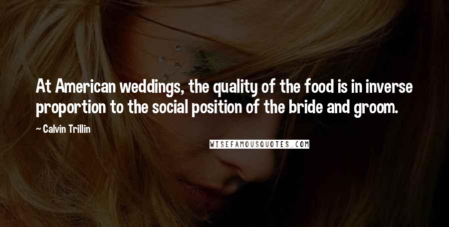 Calvin Trillin Quotes: At American weddings, the quality of the food is in inverse proportion to the social position of the bride and groom.