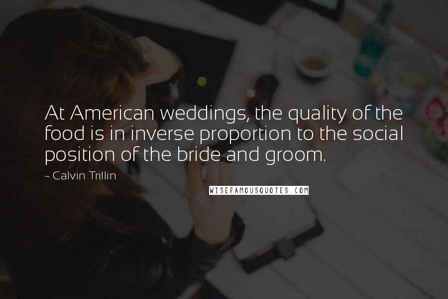 Calvin Trillin Quotes: At American weddings, the quality of the food is in inverse proportion to the social position of the bride and groom.