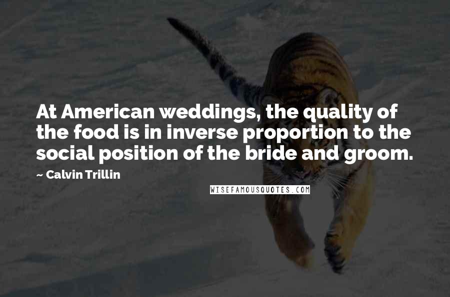 Calvin Trillin Quotes: At American weddings, the quality of the food is in inverse proportion to the social position of the bride and groom.