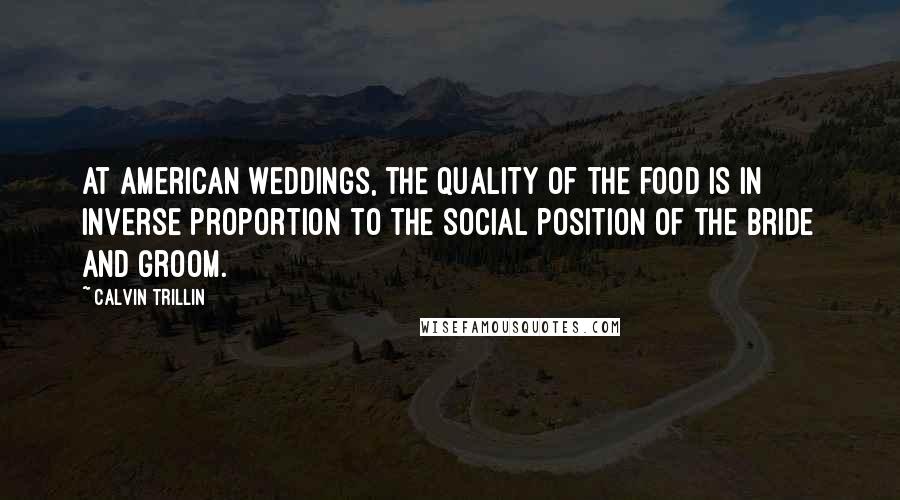 Calvin Trillin Quotes: At American weddings, the quality of the food is in inverse proportion to the social position of the bride and groom.