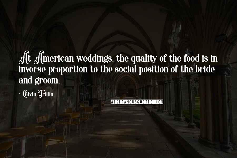 Calvin Trillin Quotes: At American weddings, the quality of the food is in inverse proportion to the social position of the bride and groom.