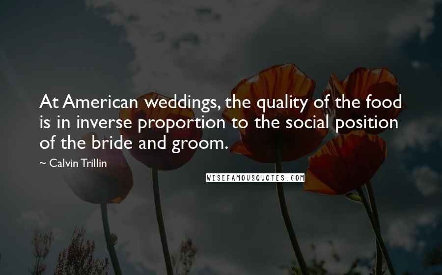 Calvin Trillin Quotes: At American weddings, the quality of the food is in inverse proportion to the social position of the bride and groom.