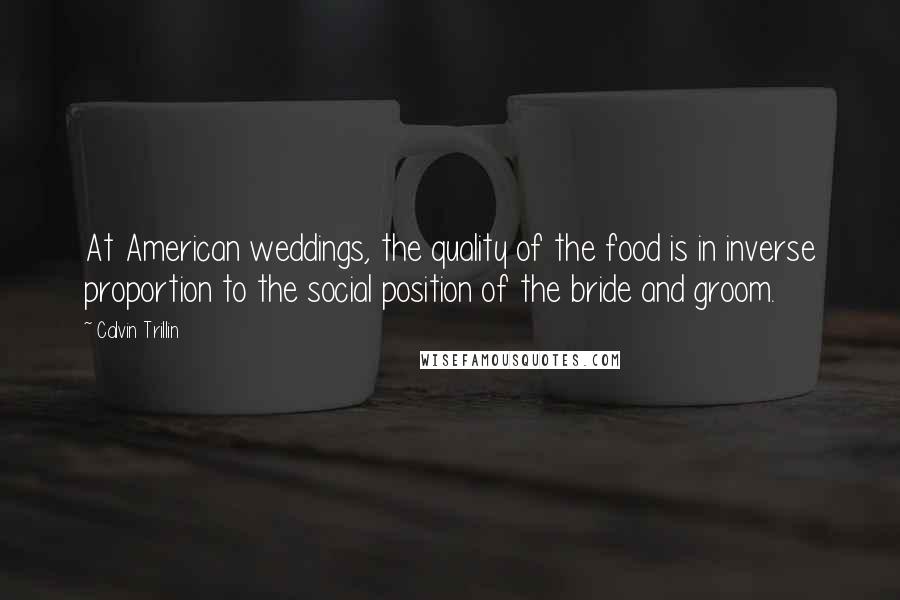 Calvin Trillin Quotes: At American weddings, the quality of the food is in inverse proportion to the social position of the bride and groom.