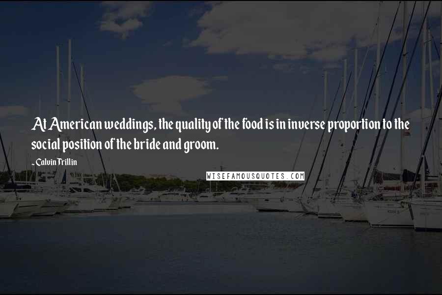 Calvin Trillin Quotes: At American weddings, the quality of the food is in inverse proportion to the social position of the bride and groom.