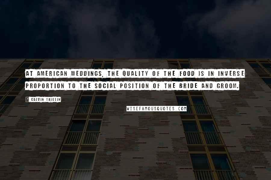 Calvin Trillin Quotes: At American weddings, the quality of the food is in inverse proportion to the social position of the bride and groom.