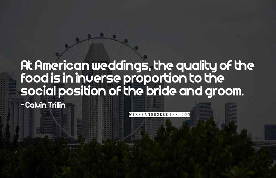 Calvin Trillin Quotes: At American weddings, the quality of the food is in inverse proportion to the social position of the bride and groom.