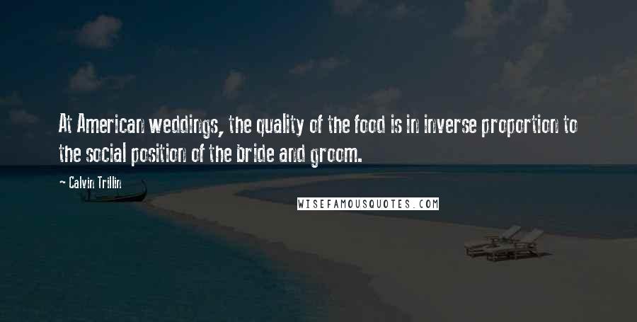 Calvin Trillin Quotes: At American weddings, the quality of the food is in inverse proportion to the social position of the bride and groom.