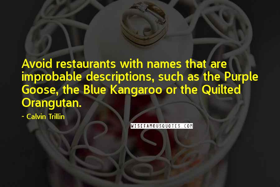 Calvin Trillin Quotes: Avoid restaurants with names that are improbable descriptions, such as the Purple Goose, the Blue Kangaroo or the Quilted Orangutan.
