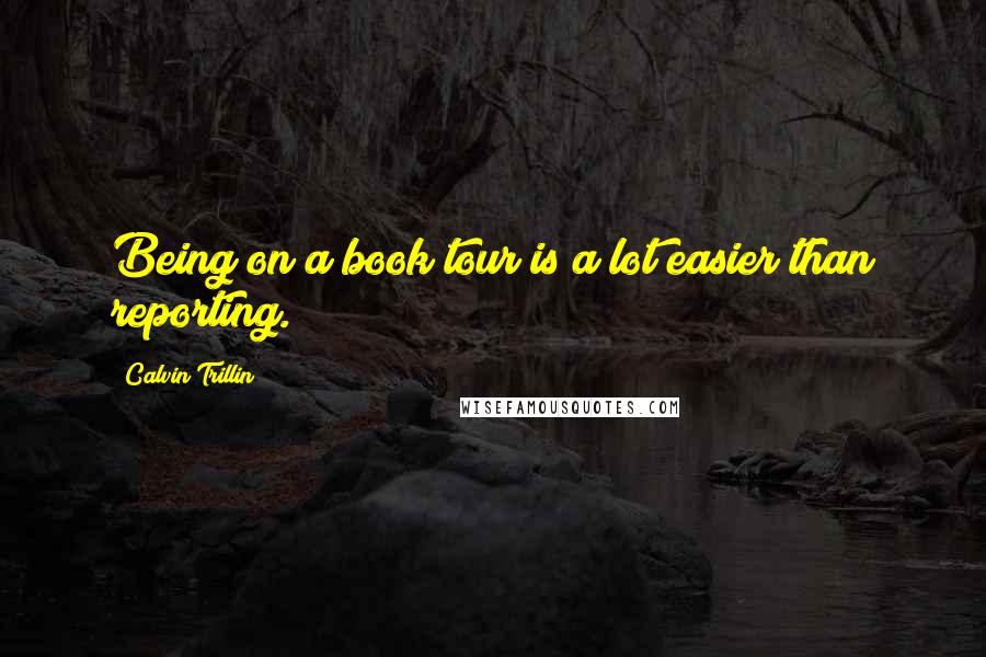 Calvin Trillin Quotes: Being on a book tour is a lot easier than reporting.