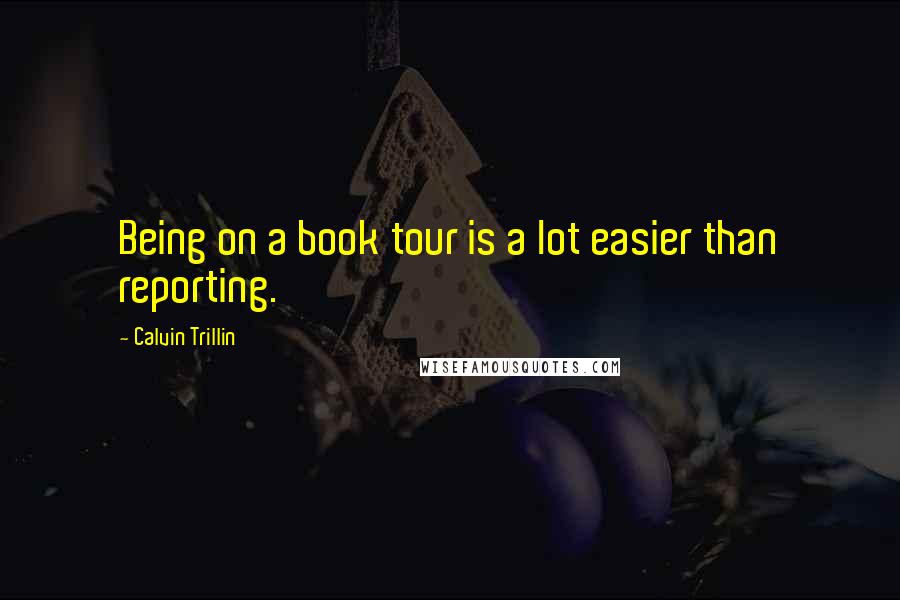 Calvin Trillin Quotes: Being on a book tour is a lot easier than reporting.