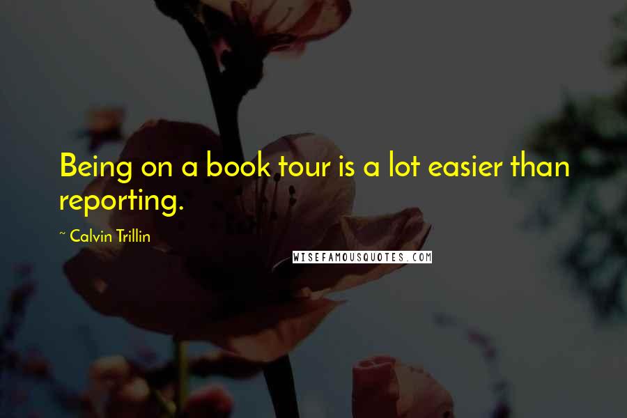 Calvin Trillin Quotes: Being on a book tour is a lot easier than reporting.