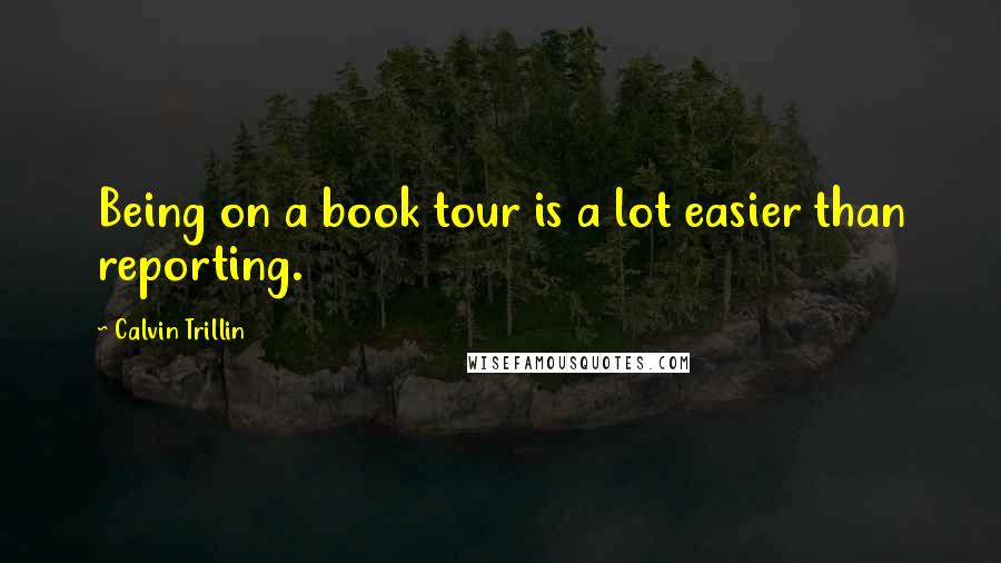 Calvin Trillin Quotes: Being on a book tour is a lot easier than reporting.
