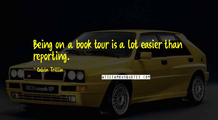 Calvin Trillin Quotes: Being on a book tour is a lot easier than reporting.