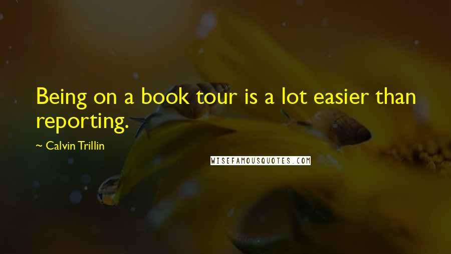 Calvin Trillin Quotes: Being on a book tour is a lot easier than reporting.