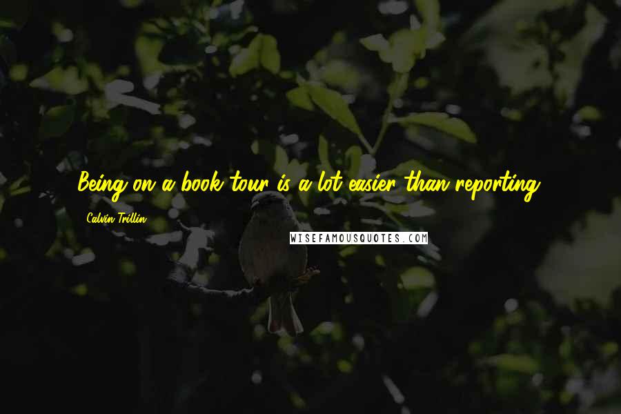 Calvin Trillin Quotes: Being on a book tour is a lot easier than reporting.