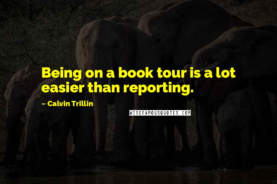 Calvin Trillin Quotes: Being on a book tour is a lot easier than reporting.