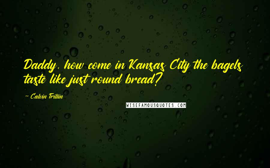 Calvin Trillin Quotes: Daddy, how come in Kansas City the bagels taste like just round bread?