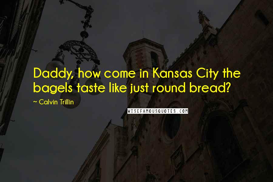 Calvin Trillin Quotes: Daddy, how come in Kansas City the bagels taste like just round bread?