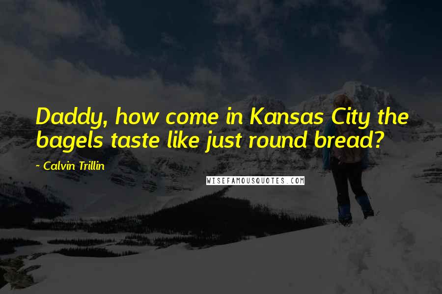 Calvin Trillin Quotes: Daddy, how come in Kansas City the bagels taste like just round bread?