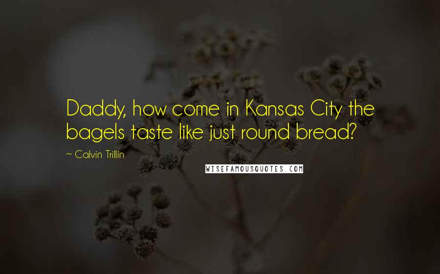 Calvin Trillin Quotes: Daddy, how come in Kansas City the bagels taste like just round bread?