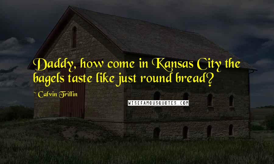 Calvin Trillin Quotes: Daddy, how come in Kansas City the bagels taste like just round bread?