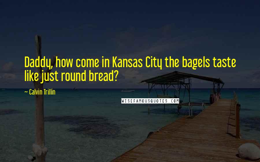 Calvin Trillin Quotes: Daddy, how come in Kansas City the bagels taste like just round bread?