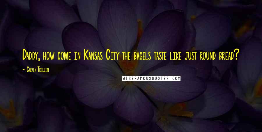 Calvin Trillin Quotes: Daddy, how come in Kansas City the bagels taste like just round bread?