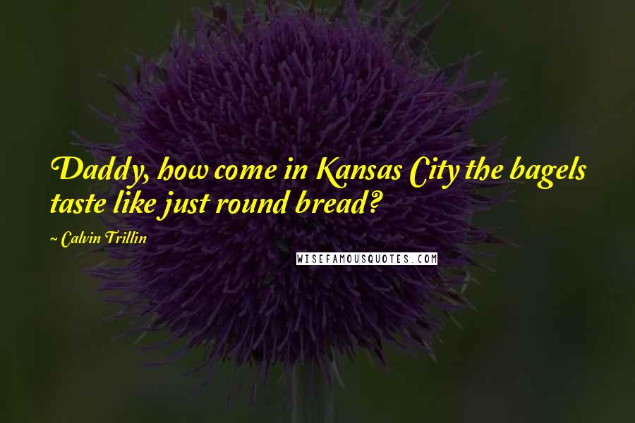 Calvin Trillin Quotes: Daddy, how come in Kansas City the bagels taste like just round bread?