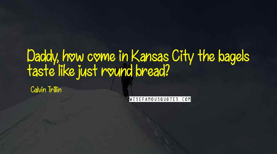 Calvin Trillin Quotes: Daddy, how come in Kansas City the bagels taste like just round bread?