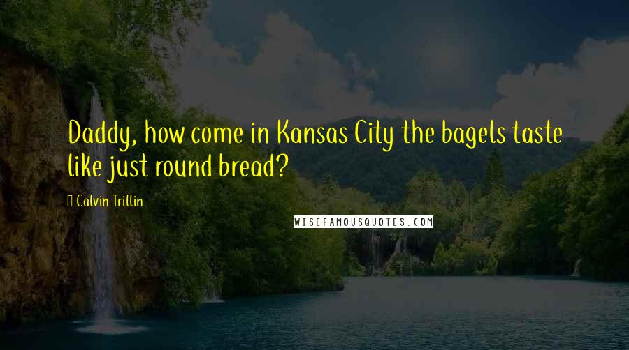 Calvin Trillin Quotes: Daddy, how come in Kansas City the bagels taste like just round bread?