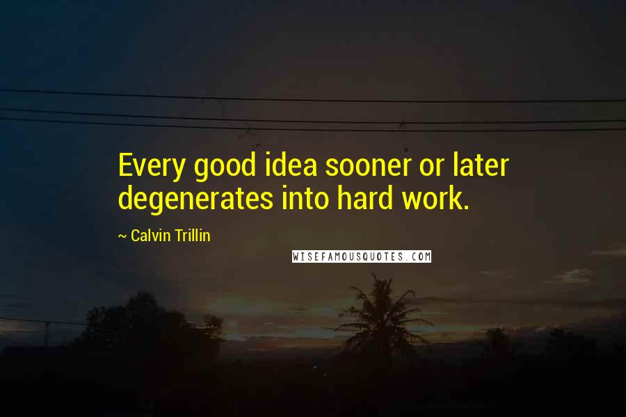 Calvin Trillin Quotes: Every good idea sooner or later degenerates into hard work.