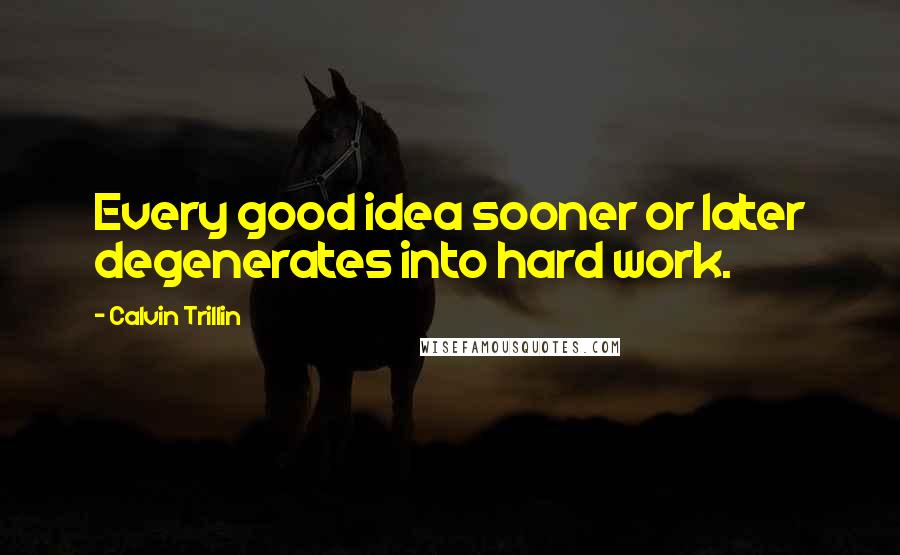 Calvin Trillin Quotes: Every good idea sooner or later degenerates into hard work.