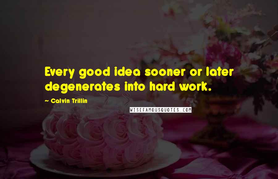 Calvin Trillin Quotes: Every good idea sooner or later degenerates into hard work.