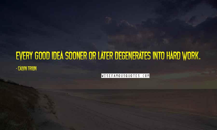 Calvin Trillin Quotes: Every good idea sooner or later degenerates into hard work.