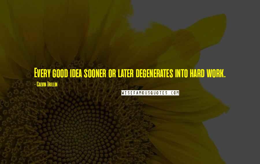 Calvin Trillin Quotes: Every good idea sooner or later degenerates into hard work.