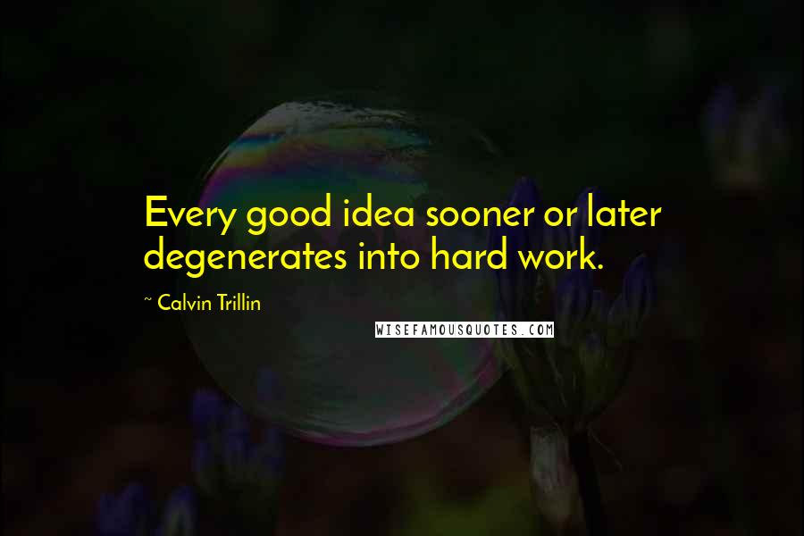 Calvin Trillin Quotes: Every good idea sooner or later degenerates into hard work.