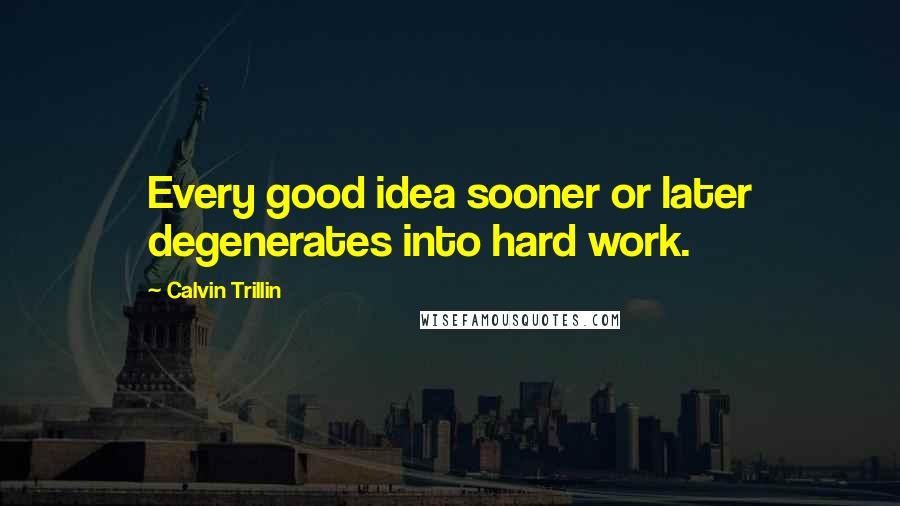 Calvin Trillin Quotes: Every good idea sooner or later degenerates into hard work.