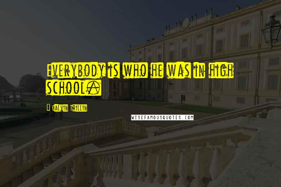 Calvin Trillin Quotes: Everybody is who he was in high school.