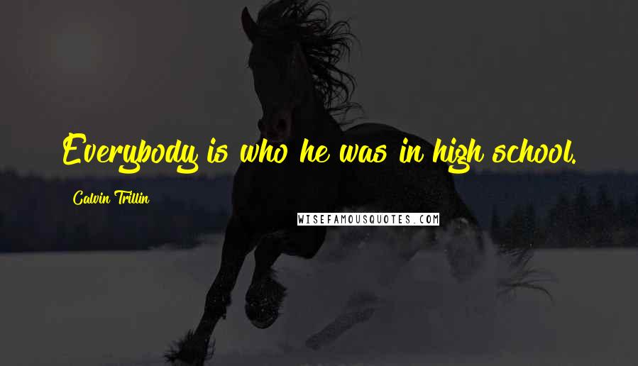 Calvin Trillin Quotes: Everybody is who he was in high school.