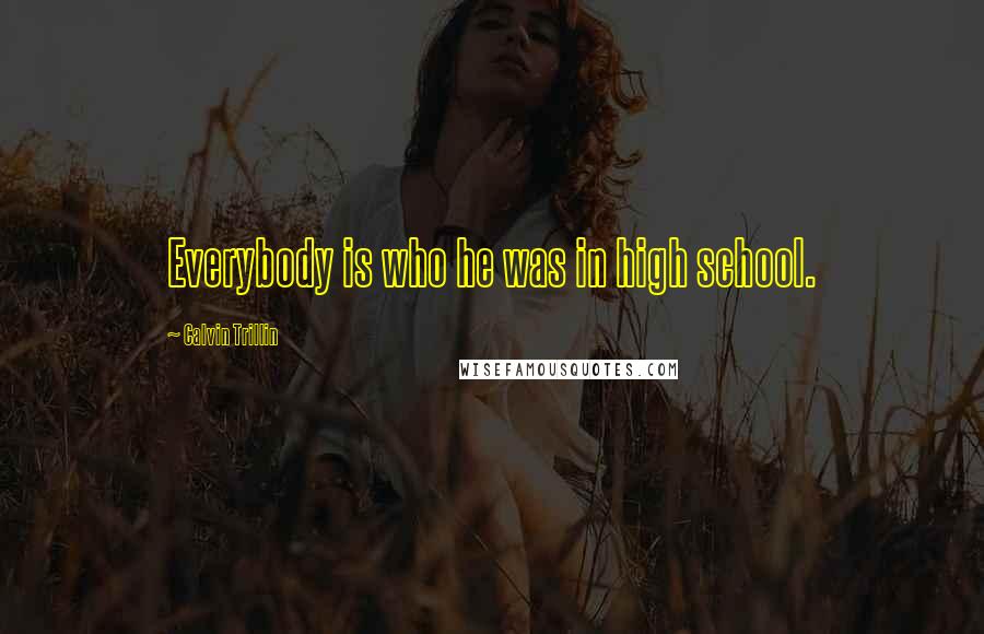 Calvin Trillin Quotes: Everybody is who he was in high school.