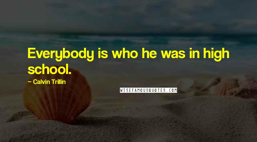 Calvin Trillin Quotes: Everybody is who he was in high school.