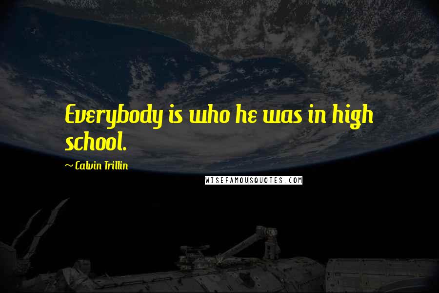 Calvin Trillin Quotes: Everybody is who he was in high school.