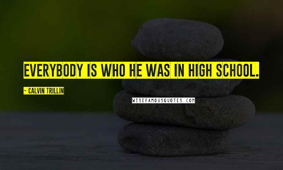 Calvin Trillin Quotes: Everybody is who he was in high school.